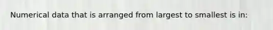 Numerical data that is arranged from largest to smallest is in: