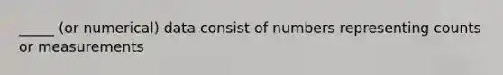 _____ (or numerical) data consist of numbers representing counts or measurements