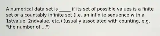 A numerical data set is _____ if its set of possible values is a finite set or a countably infinite set (i.e. an infinite sequence with a 1stvalue, 2ndvalue, etc.) (usually associated with counting, e.g. "the number of ...")