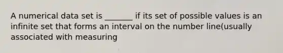 A numerical data set is _______ if its set of possible values is an infinite set that forms an interval on the number line(usually associated with measuring