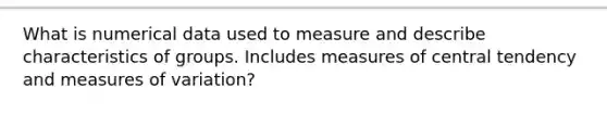 What is numerical data used to measure and describe characteristics of groups. Includes measures of central tendency and measures of variation?