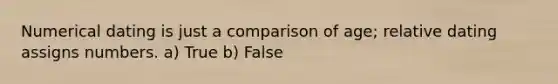 Numerical dating is just a comparison of age; relative dating assigns numbers. a) True b) False