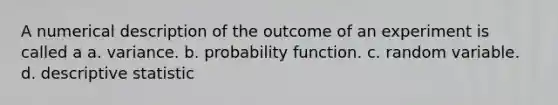 A numerical description of the outcome of an experiment is called a a. variance. b. probability function. c. random variable. d. descriptive statistic