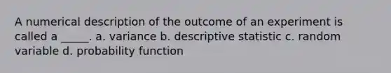 A numerical description of the outcome of an experiment is called a _____. a. variance b. descriptive statistic c. random variable d. probability function