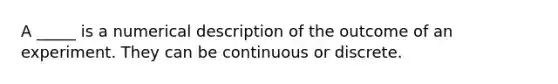 A _____ is a numerical description of the outcome of an experiment. They can be continuous or discrete.