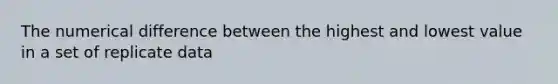 The numerical difference between the highest and lowest value in a set of replicate data