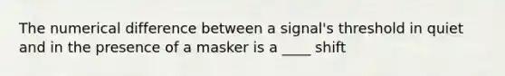 The numerical difference between a signal's threshold in quiet and in the presence of a masker is a ____ shift