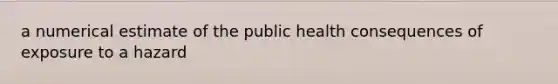 a numerical estimate of the public health consequences of exposure to a hazard