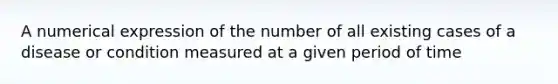 A numerical expression of the number of all existing cases of a disease or condition measured at a given period of time