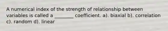 A numerical index of the strength of relationship between variables is called a ________ coefficient. a). biaxial b). correlation c). random d). linear