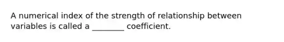 A numerical index of the strength of relationship between variables is called a ________ coefficient.