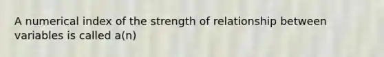 A numerical index of the strength of relationship between variables is called a(n)