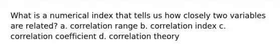 What is a numerical index that tells us how closely two variables are related? a. correlation range b. correlation index c. correlation coefficient d. correlation theory