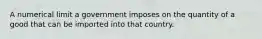 A numerical limit a government imposes on the quantity of a good that can be imported into that country.