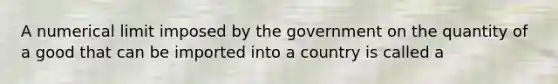 A numerical limit imposed by the government on the quantity of a good that can be imported into a country is called a