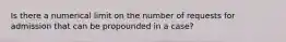 Is there a numerical limit on the number of requests for admission that can be propounded in a case?