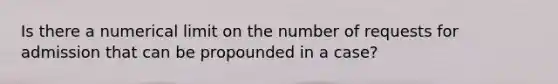 Is there a numerical limit on the number of requests for admission that can be propounded in a case?