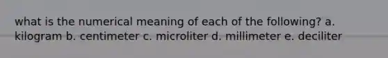 what is the numerical meaning of each of the following? a. kilogram b. centimeter c. microliter d. millimeter e. deciliter