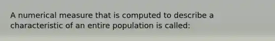 A numerical measure that is computed to describe a characteristic of an entire population is called: