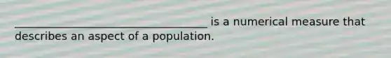 ___________________________________ is a numerical measure that describes an aspect of a population.