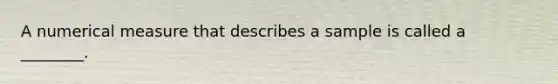 A numerical measure that describes a sample is called a ________.