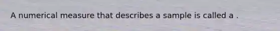 A numerical measure that describes a sample is called a .