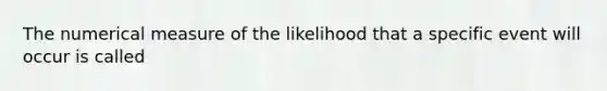 The numerical measure of the likelihood that a specific event will occur is called