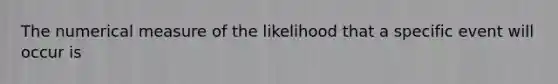 The numerical measure of the likelihood that a specific event will occur is