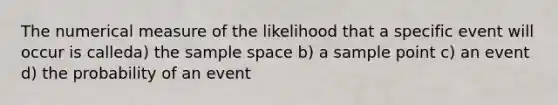 The numerical measure of the likelihood that a specific event will occur is calleda) the sample space b) a sample point c) an event d) the probability of an event