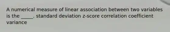 A numerical measure of linear association between two variables is the _____. <a href='https://www.questionai.com/knowledge/kqGUr1Cldy-standard-deviation' class='anchor-knowledge'>standard deviation</a> z-score correlation coefficient variance