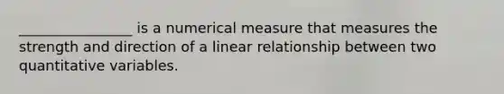 ________________ is a numerical measure that measures the strength and direction of a linear relationship between two quantitative variables.