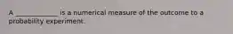 A _____________ is a numerical measure of the outcome to a probability experiment.