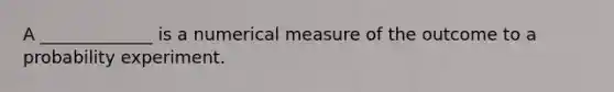 A _____________ is a numerical measure of the outcome to a probability experiment.