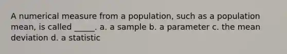 A numerical measure from a population, such as a population mean, is called _____. a. a sample b. a parameter c. the mean deviation d. a statistic