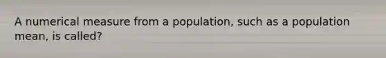 A numerical measure from a population, such as a population mean, is called?