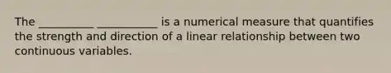 The __________ ___________ is a numerical measure that quantifies the strength and direction of a linear relationship between two continuous variables.