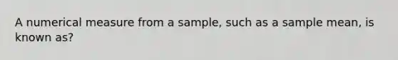 A numerical measure from a sample, such as a sample mean, is known as?