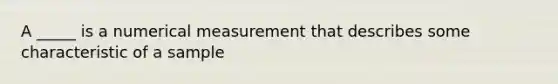 A _____ is a numerical measurement that describes some characteristic of a sample