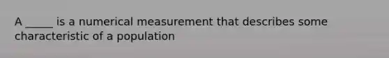 A _____ is a numerical measurement that describes some characteristic of a population