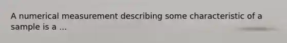 A numerical measurement describing some characteristic of a sample is a ...