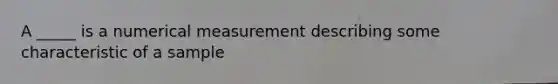 A _____ is a numerical measurement describing some characteristic of a sample