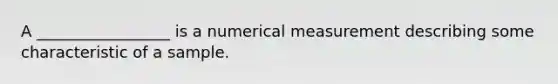 A​ _________________ is a numerical measurement describing some characteristic of a sample.