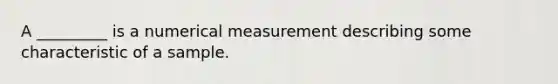 A​ _________ is a numerical measurement describing some characteristic of a sample.