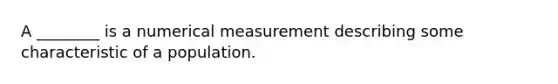 A ________ is a numerical measurement describing some characteristic of a population.