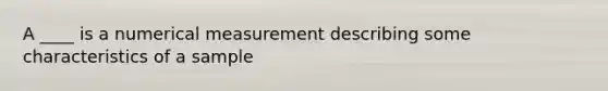 A ____ is a numerical measurement describing some characteristics of a sample