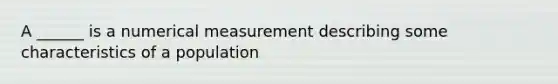 A ______ is a numerical measurement describing some characteristics of a population