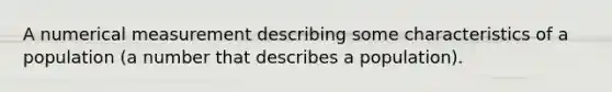 A numerical measurement describing some characteristics of a population (a number that describes a population).