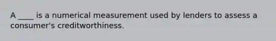 A ____ is a numerical measurement used by lenders to assess a consumer's creditworthiness.