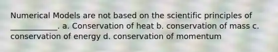 Numerical Models are not based on the scientific principles of ____________. a. Conservation of heat b. conservation of mass c. conservation of energy d. conservation of momentum