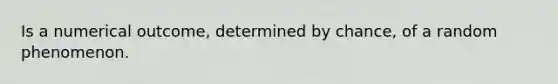 Is a numerical outcome, determined by chance, of a random phenomenon.